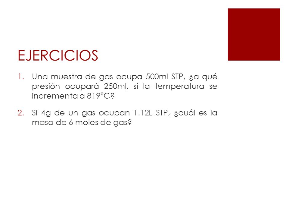EJERCICIOS Una muestra de gas ocupa 500ml STP, ¿a qué presión ocupará 250ml, si la temperatura se incrementa a 819ºC