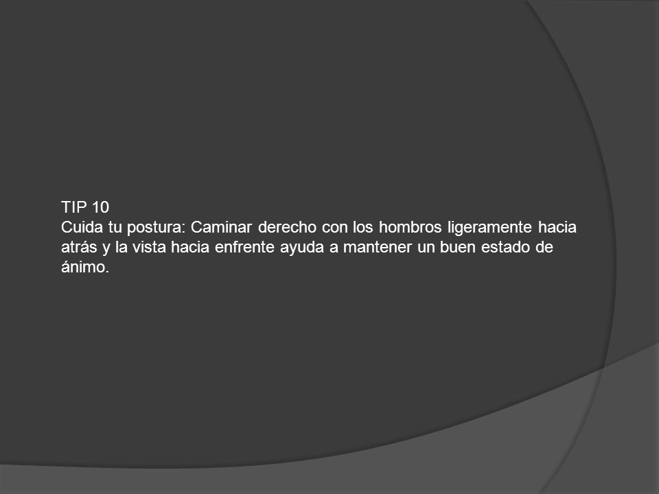 TIP 10 Cuida tu postura: Caminar derecho con los hombros ligeramente hacia atrás y la vista hacia enfrente ayuda a mantener un buen estado de ánimo.