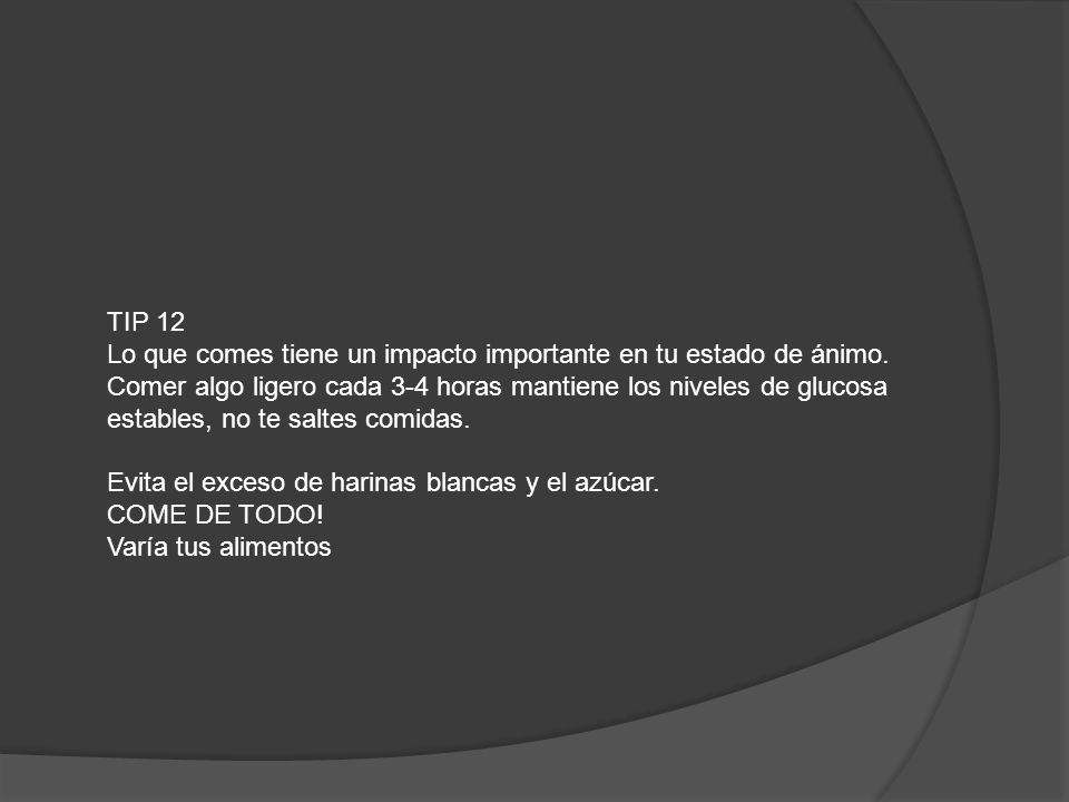 TIP 12 Lo que comes tiene un impacto importante en tu estado de ánimo. Comer algo ligero cada 3-4 horas mantiene los niveles de glucosa.
