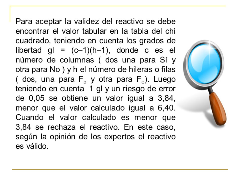 Para aceptar la validez del reactivo se debe encontrar el valor tabular en la tabla del chi cuadrado, teniendo en cuenta los grados de libertad gl = (c–1)(h–1), donde c es el número de columnas ( dos una para Sí y otra para No ) y h el número de hileras o filas ( dos, una para Fo y otra para Fe).