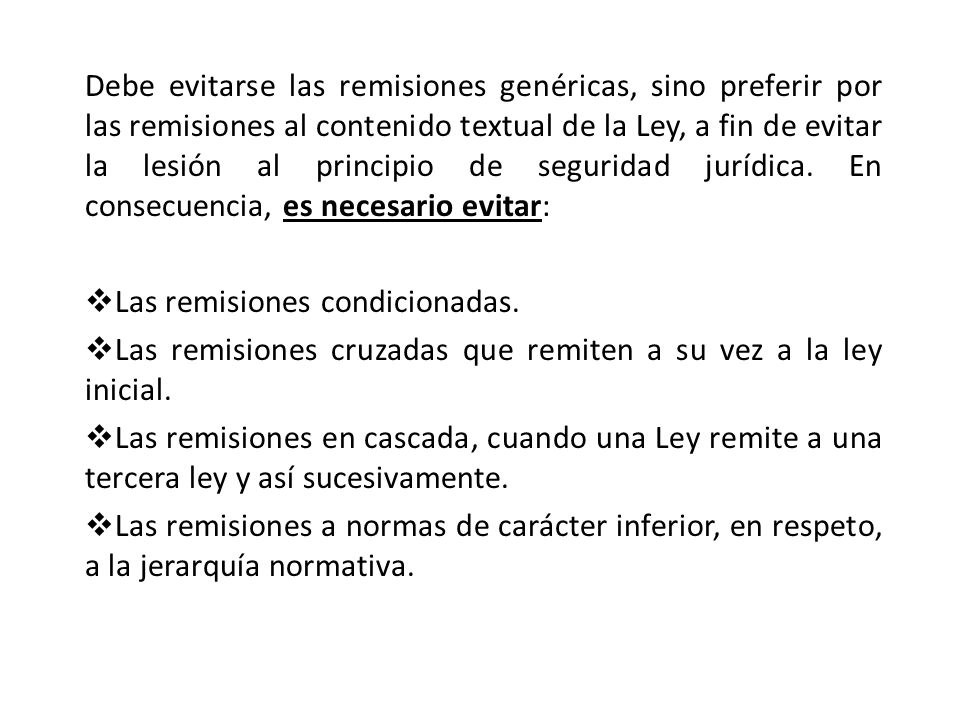 Debe evitarse las remisiones genéricas, sino preferir por las remisiones al contenido textual de la Ley, a fin de evitar la lesión al principio de seguridad jurídica. En consecuencia, es necesario evitar: