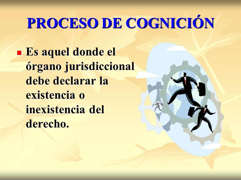 PROCESO DE COGNICIÓN Es aquel donde el órgano jurisdiccional debe declarar la existencia o inexistencia del derecho.