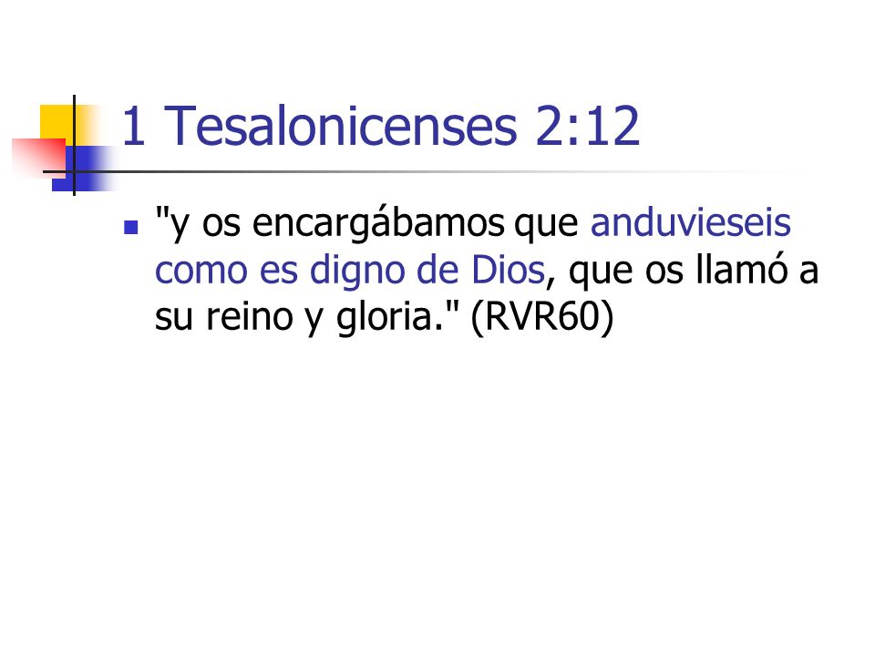1 Tesalonicenses 2:12 y os encargábamos que anduvieseis como es digno de Dios, que os llamó a su reino y gloria. (RVR60)
