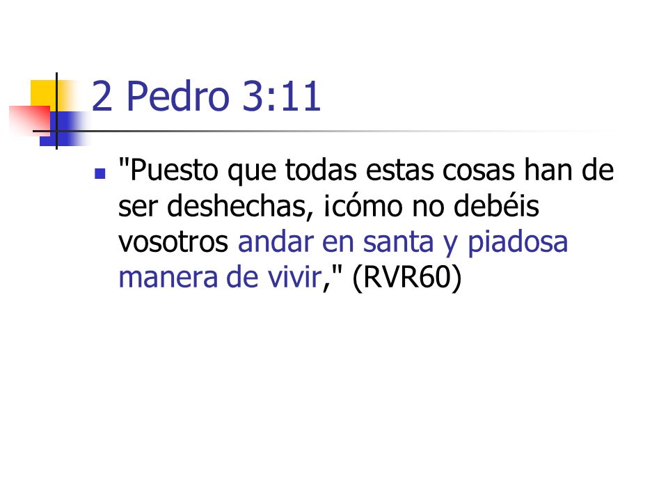 2 Pedro 3:11 Puesto que todas estas cosas han de ser deshechas, ¡cómo no debéis vosotros andar en santa y piadosa manera de vivir, (RVR60)