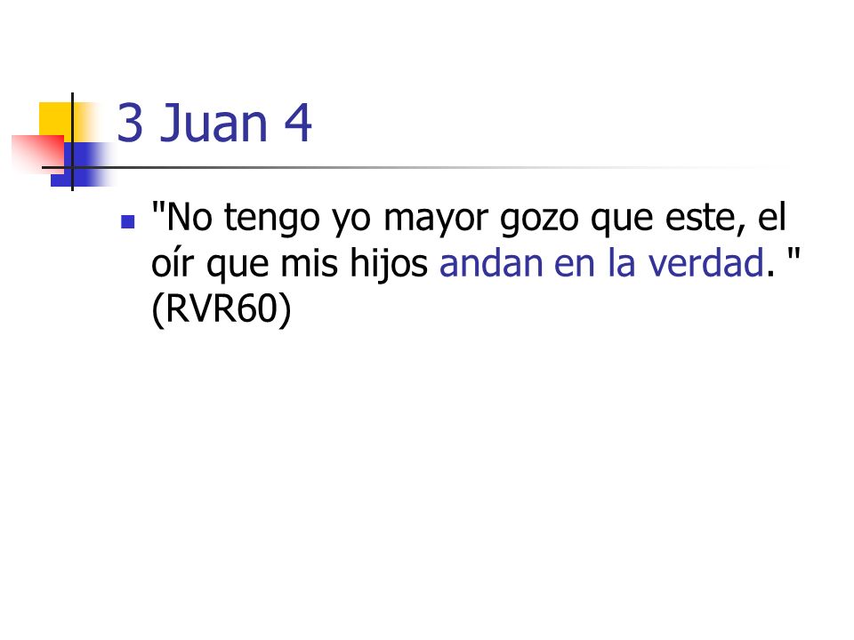 3 Juan 4 No tengo yo mayor gozo que este, el oír que mis hijos andan en la verdad. (RVR60)