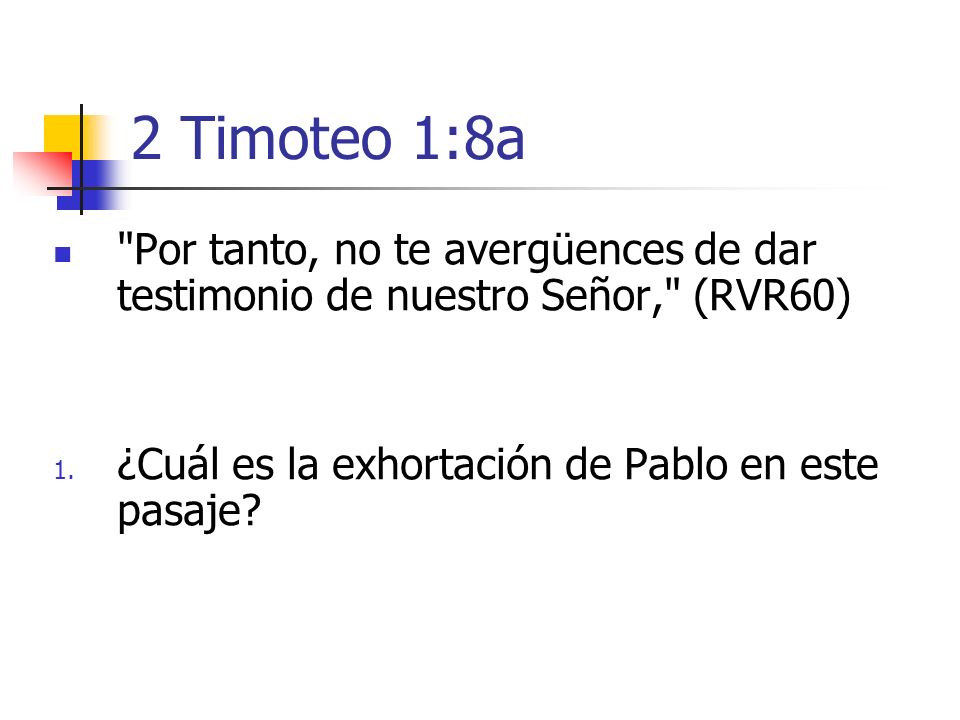 2 Timoteo 1:8a Por tanto, no te avergüences de dar testimonio de nuestro Señor, (RVR60) ¿Cuál es la exhortación de Pablo en este pasaje