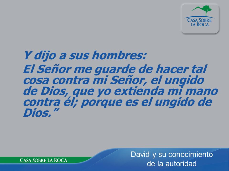 Y dijo a sus hombres: El Señor me guarde de hacer tal cosa contra mi Señor, el ungido de Dios, que yo extienda mi mano contra él; porque es el ungido de Dios.
