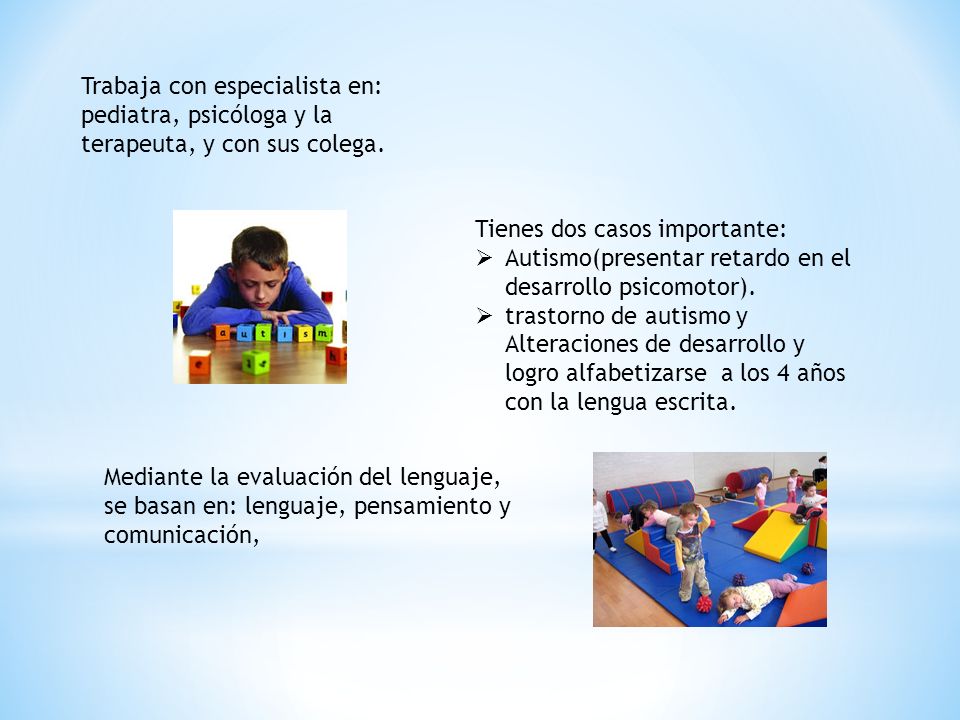 Trabaja con especialista en: pediatra, psicóloga y la terapeuta, y con sus colega.