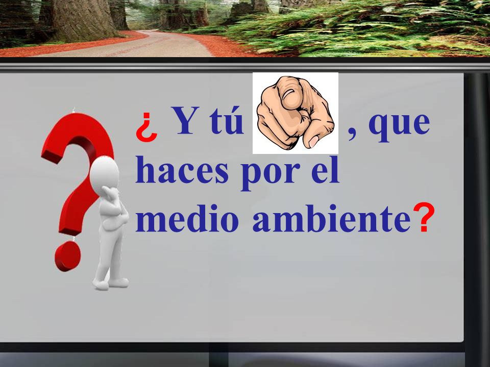 ¿ Y tú , que haces por el medio ambiente
