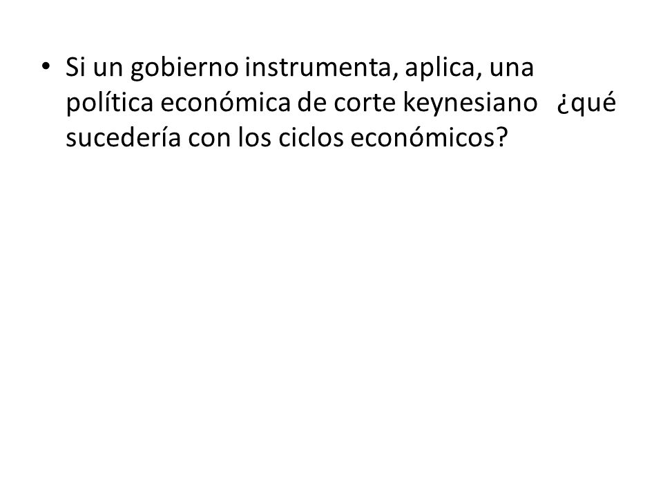 Si un gobierno instrumenta, aplica, una política económica de corte keynesiano ¿qué sucedería con los ciclos económicos