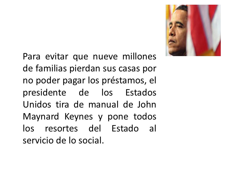 Para evitar que nueve millones de familias pierdan sus casas por no poder pagar los préstamos, el presidente de los Estados Unidos tira de manual de John Maynard Keynes y pone todos los resortes del Estado al servicio de lo social.