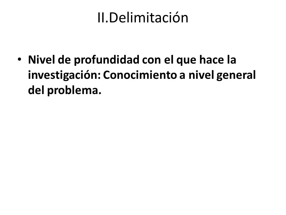 II.Delimitación Nivel de profundidad con el que hace la investigación: Conocimiento a nivel general del problema.