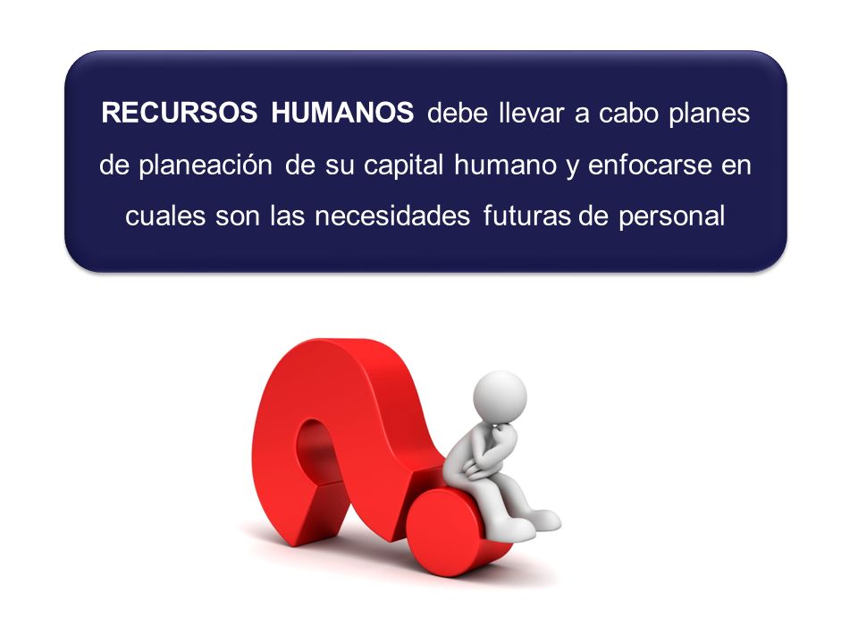 RECURSOS HUMANOS debe llevar a cabo planes de planeación de su capital humano y enfocarse en cuales son las necesidades futuras de personal