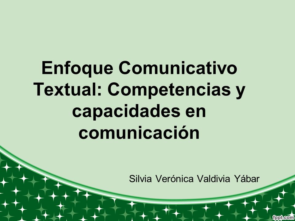 Enfoque Comunicativo Textual: Competencias y capacidades en comunicación Silvia Verónica Valdivia Yábar