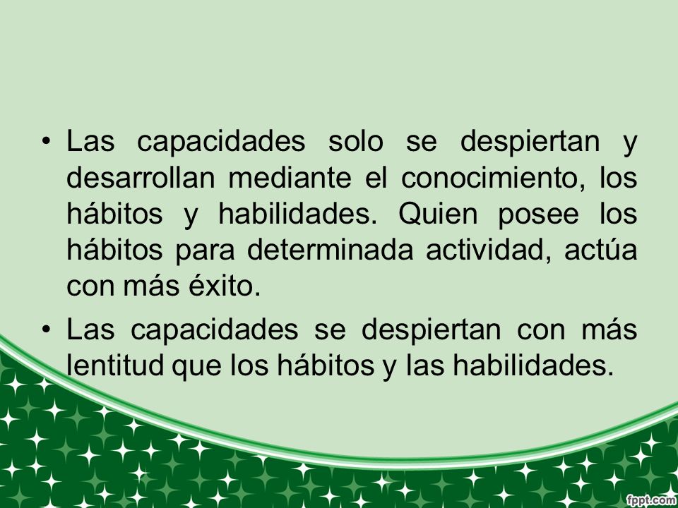 Las capacidades solo se despiertan y desarrollan mediante el conocimiento, los hábitos y habilidades. Quien posee los hábitos para determinada actividad, actúa con más éxito.