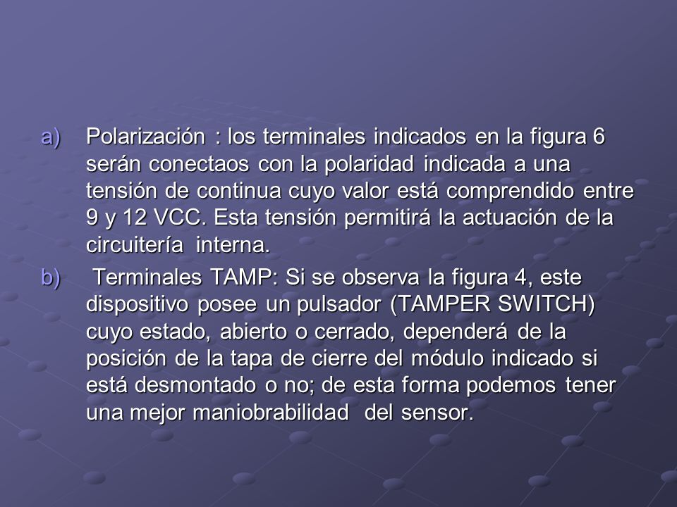 Polarización : los terminales indicados en la figura 6 serán conectaos con la polaridad indicada a una tensión de continua cuyo valor está comprendido entre 9 y 12 VCC. Esta tensión permitirá la actuación de la circuitería interna.