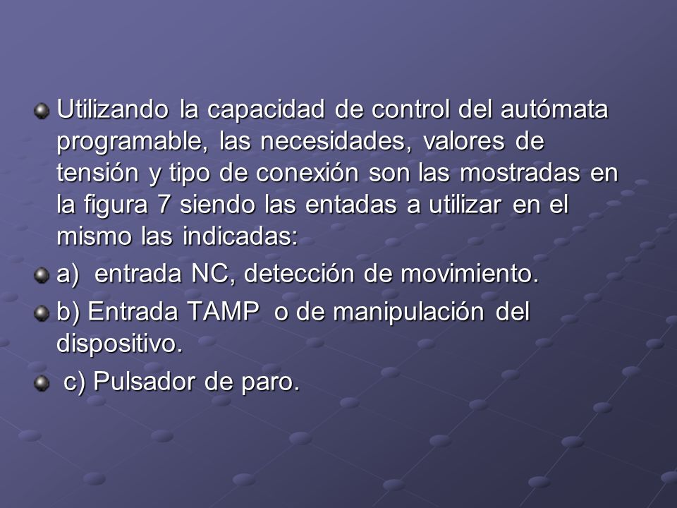 Utilizando la capacidad de control del autómata programable, las necesidades, valores de tensión y tipo de conexión son las mostradas en la figura 7 siendo las entadas a utilizar en el mismo las indicadas: