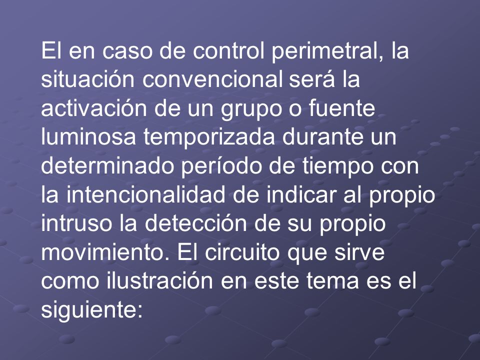El en caso de control perimetral, la situación convencional será la activación de un grupo o fuente luminosa temporizada durante un determinado período de tiempo con la intencionalidad de indicar al propio intruso la detección de su propio movimiento.