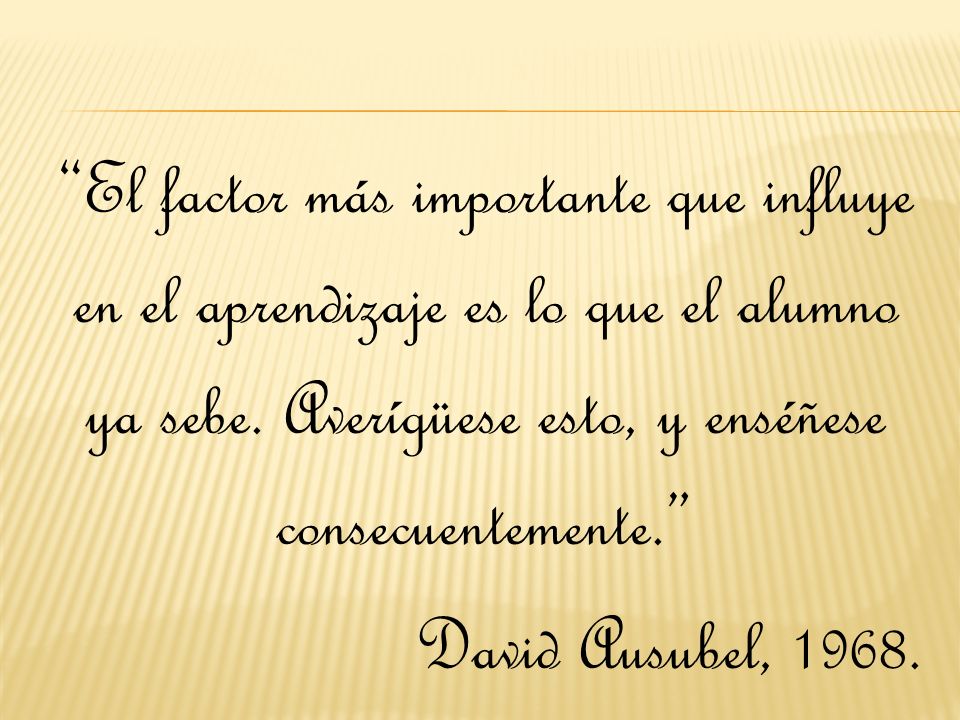 El factor más importante que influye en el aprendizaje es lo que el alumno ya sebe. Averígüese esto, y enséñese consecuentemente.