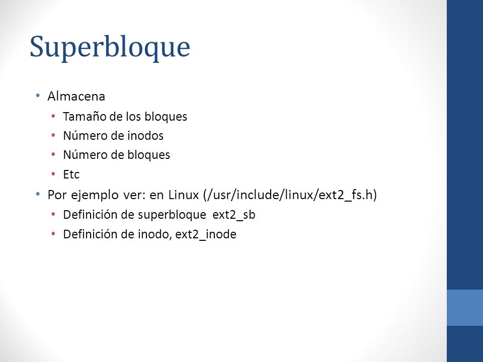 Superbloque Almacena. Tamaño de los bloques. Número de inodos. Número de bloques. Etc. Por ejemplo ver: en Linux (/usr/include/linux/ext2_fs.h)