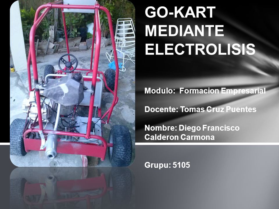 GO-KART MEDIANTE ELECTROLISIS Modulo: Formacion Empresarial Docente: Tomas Cruz Puentes Nombre: Diego Francisco Calderon Carmona Grupu: 5105