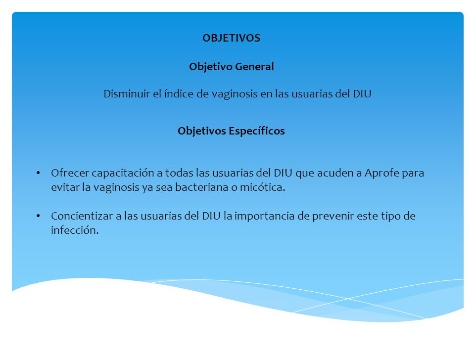 OBJETIVOS Objetivo General. Disminuir el índice de vaginosis en las usuarias del DIU. Objetivos Específicos.