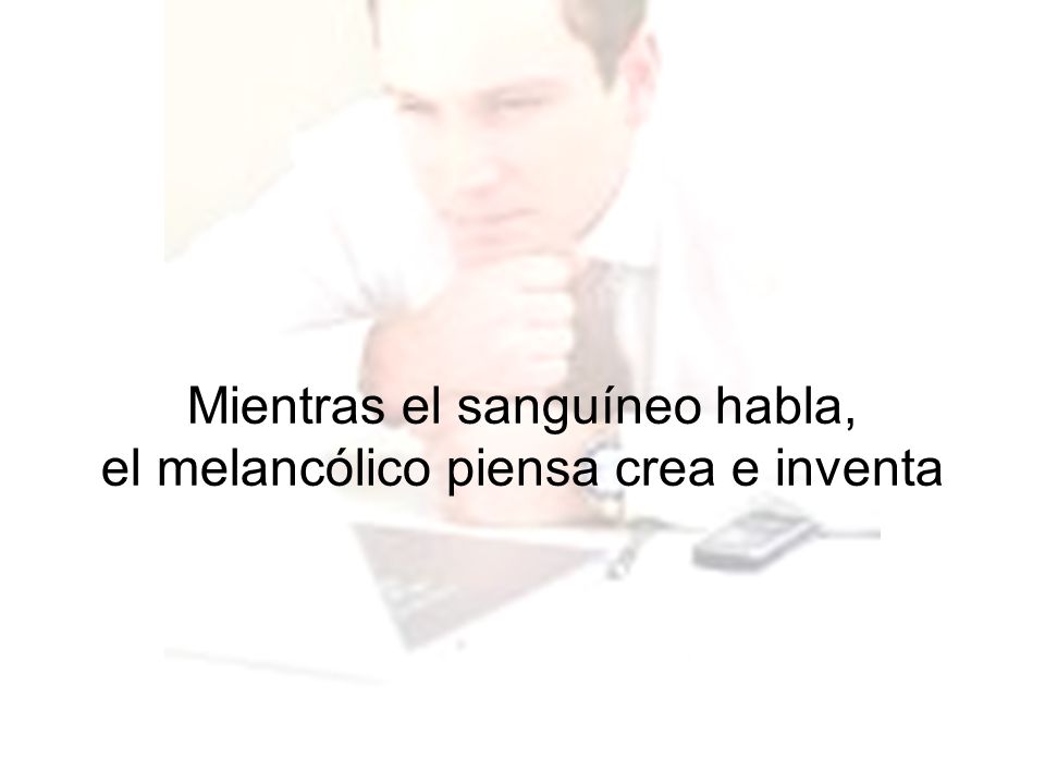 Mientras el sanguíneo habla, el melancólico piensa crea e inventa