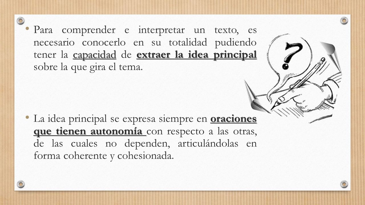 Para comprender e interpretar un texto, es necesario conocerlo en su totalidad pudiendo tener la capacidad de extraer la idea principal sobre la que gira el tema.