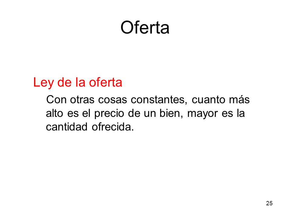 Oferta Ley de la oferta. Con otras cosas constantes, cuanto más alto es el precio de un bien, mayor es la cantidad ofrecida.