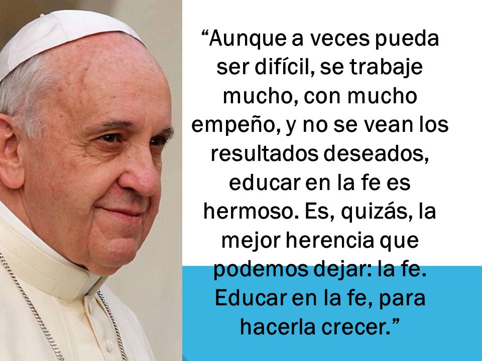 Aunque a veces pueda ser difícil, se trabaje mucho, con mucho empeño, y no se vean los resultados deseados, educar en la fe es hermoso.