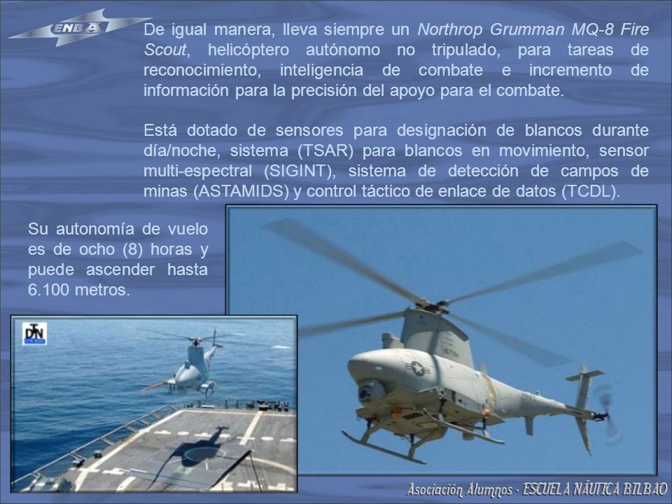 De igual manera, lleva siempre un Northrop Grumman MQ-8 Fire Scout, helicóptero autónomo no tripulado, para tareas de reconocimiento, inteligencia de combate e incremento de información para la precisión del apoyo para el combate.