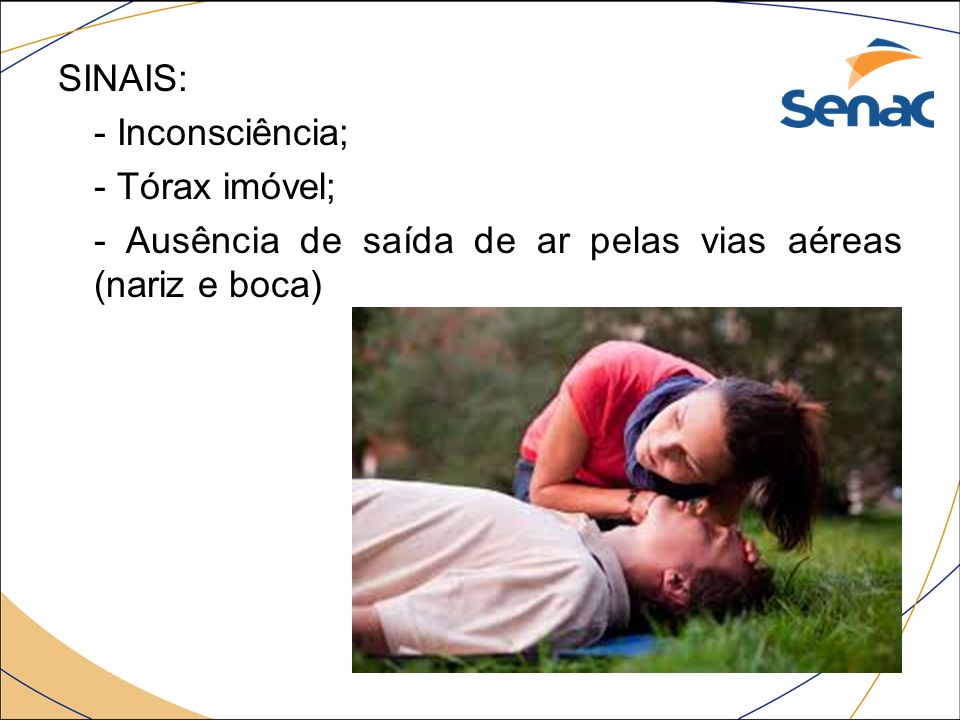 SINAIS: - Inconsciência; - Tórax imóvel; - Ausência de saída de ar pelas vias aéreas (nariz e boca)