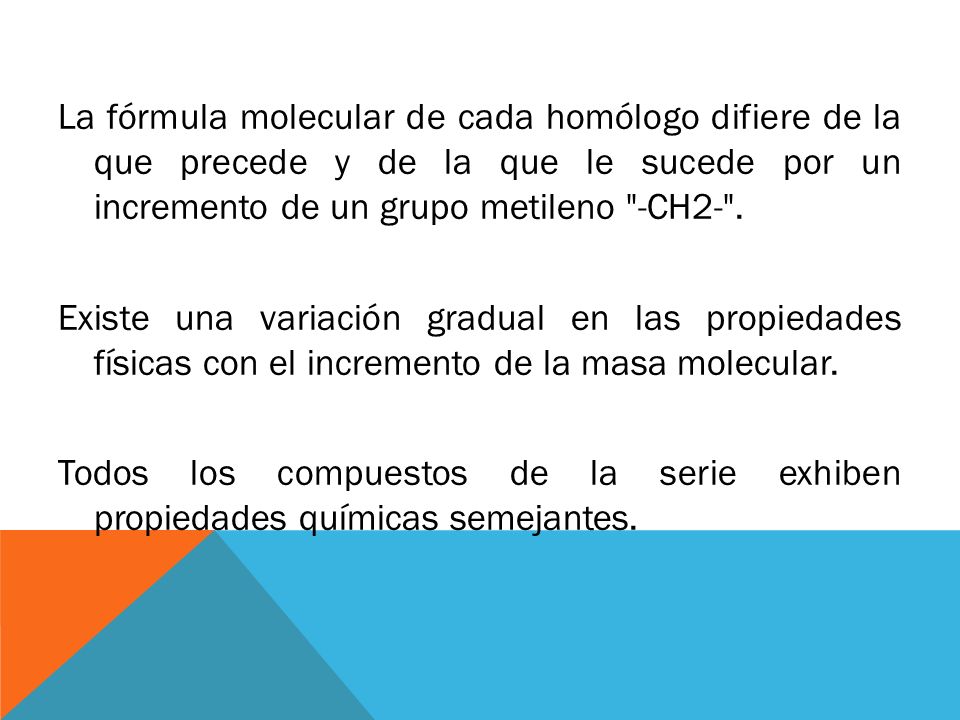 La fórmula molecular de cada homólogo difiere de la que precede y de la que le sucede por un incremento de un grupo metileno -CH2- .