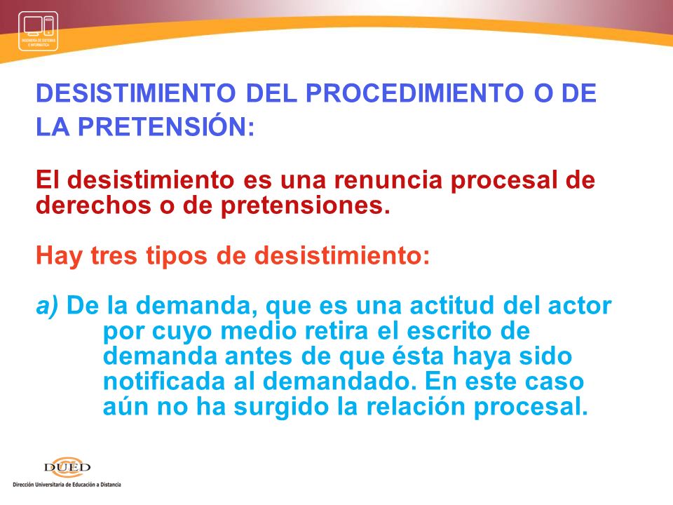 DESISTIMIENTO DEL PROCEDIMIENTO O DE LA PRETENSIÓN: El desistimiento es una renuncia procesal de derechos o de pretensiones.