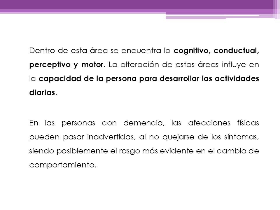 Dentro de esta área se encuentra lo cognitivo, conductual, perceptivo y motor. La alteración de estas áreas influye en la capacidad de la persona para desarrollar las actividades diarias.