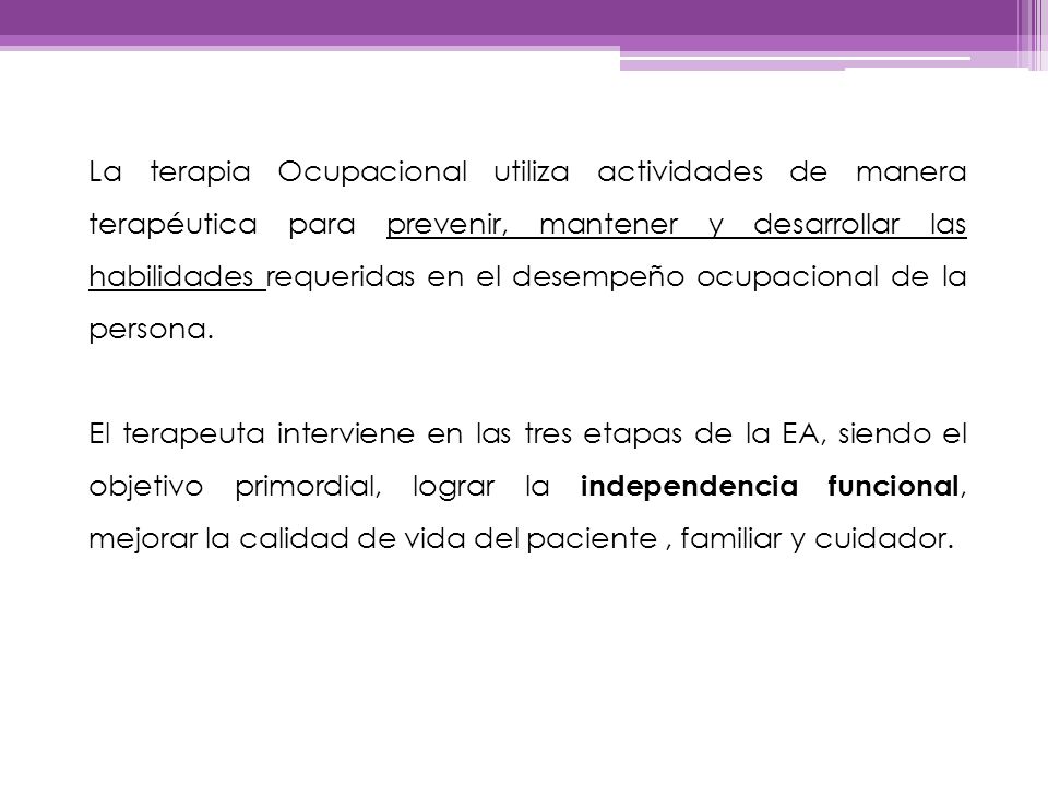 La terapia Ocupacional utiliza actividades de manera terapéutica para prevenir, mantener y desarrollar las habilidades requeridas en el desempeño ocupacional de la persona.