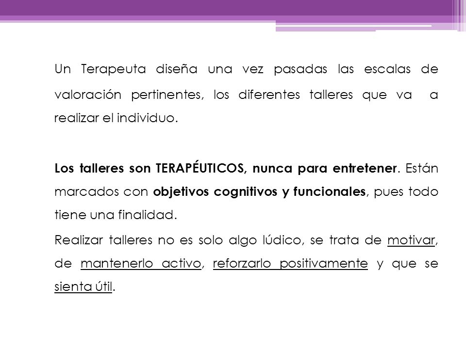 Un Terapeuta diseña una vez pasadas las escalas de valoración pertinentes, los diferentes talleres que va a realizar el individuo.