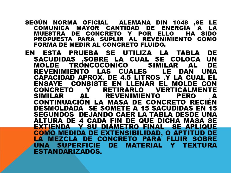 SEGÚN NORMA OFICIAL ALEMANA DIN 1048 ,SE LE COMUNICA MAYOR CANTIDAD DE ENERGÍA A LA MUESTRA DE CONCRETO Y POR ELLO HA SIDO PROPUESTA PARA SUPLIR AL REVENIMIENTO COMO FORMA DE MEDIR AL CONCRETO FLUIDO.