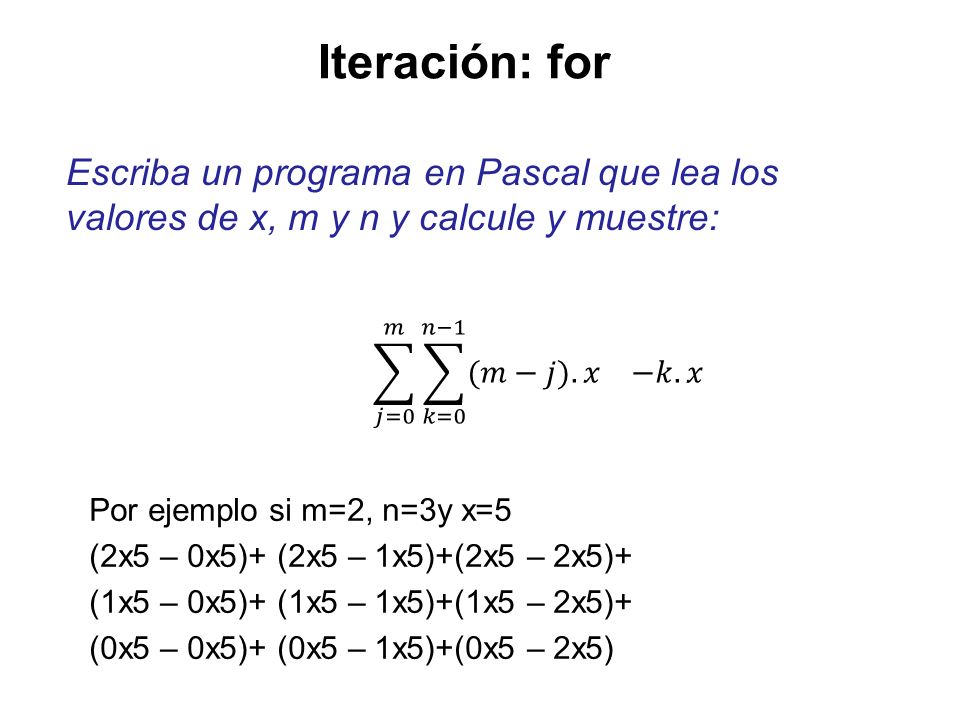 Iteración: for Escriba un programa en Pascal que lea los valores de x, m y n y calcule y muestre: 𝑗=0 𝑚 𝑘=0 𝑛−1 (𝑚−𝑗). 𝑥 −𝑘.𝑥.