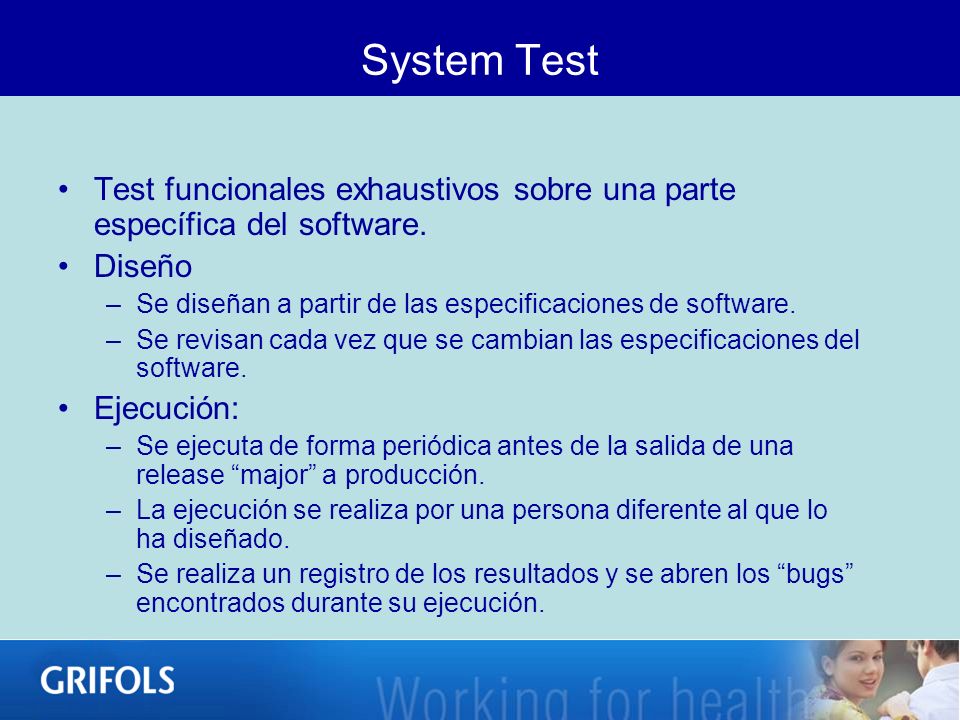 System Test Test funcionales exhaustivos sobre una parte específica del software. Diseño. Se diseñan a partir de las especificaciones de software.