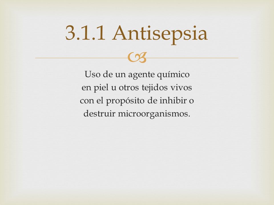 3.1.1 Antisepsia Uso de un agente químico en piel u otros tejidos vivos con el propósito de inhibir o destruir microorganismos.