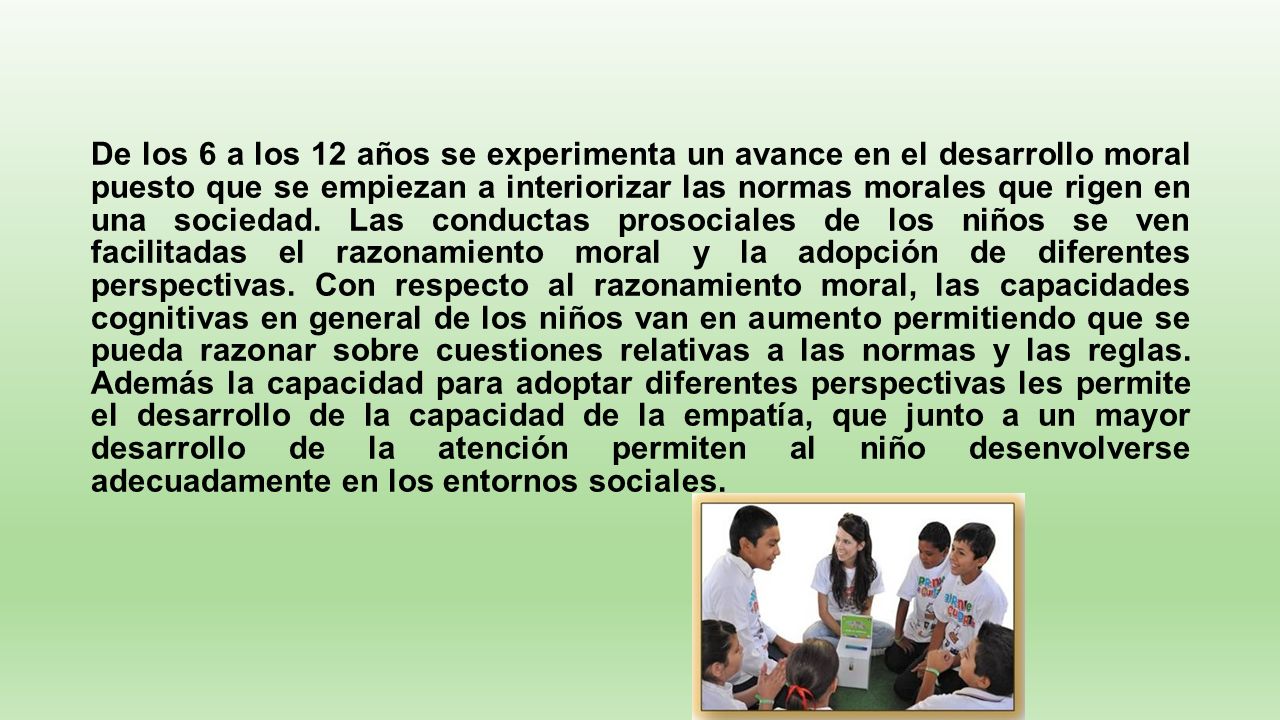 De los 6 a los 12 años se experimenta un avance en el desarrollo moral puesto que se empiezan a interiorizar las normas morales que rigen en una sociedad.