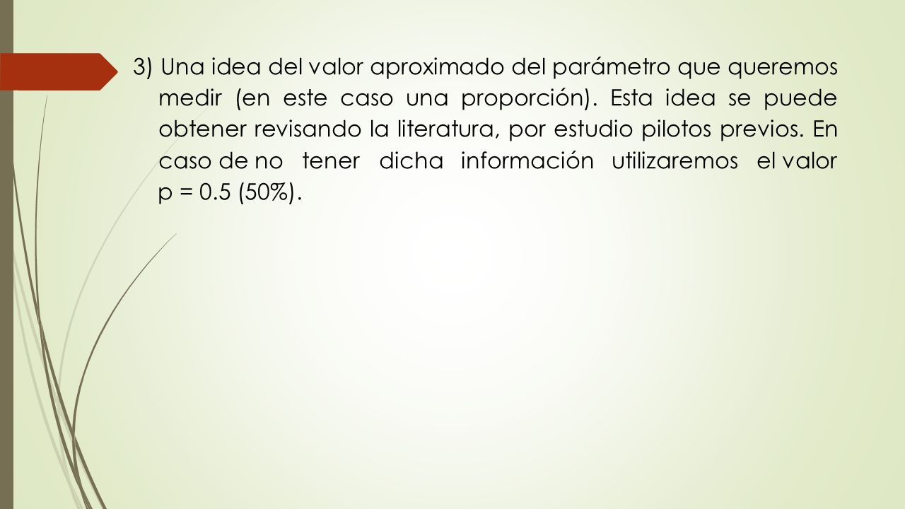 3) Una idea del valor aproximado del parámetro que queremos medir (en este caso una proporción). Esta idea se puede obtener revisando la literatura, por estudio pilotos previos. En caso de no tener dicha información utilizaremos el valor