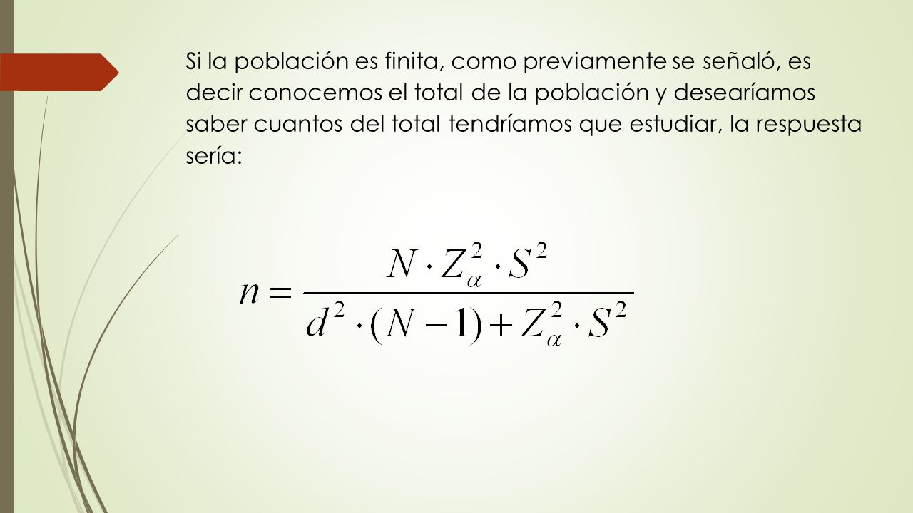 Si la población es finita, como previamente se señaló, es decir conocemos el total de la población y desearíamos saber cuantos del total tendríamos que estudiar, la respuesta sería:
