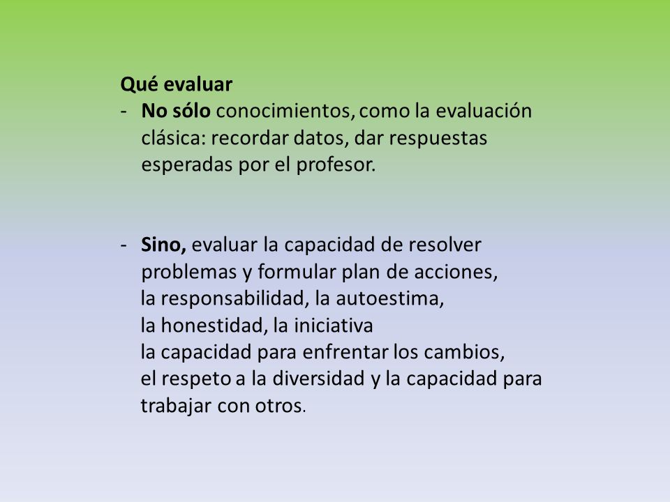 Qué evaluar No sólo conocimientos, como la evaluación clásica: recordar datos, dar respuestas esperadas por el profesor.