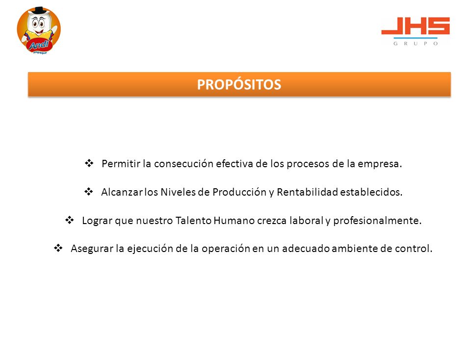 PROPÓSITOS Permitir la consecución efectiva de los procesos de la empresa. Alcanzar los Niveles de Producción y Rentabilidad establecidos.