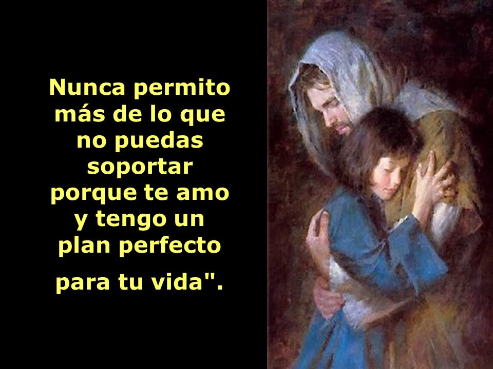 Nunca permito más de lo que no puedas soportar porque te amo y tengo un plan perfecto para tu vida .