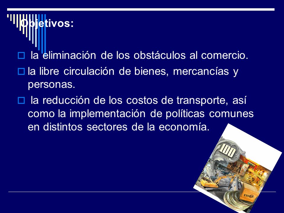 Objetivos: la eliminación de los obstáculos al comercio. la libre circulación de bienes, mercancías y personas.