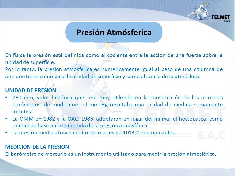 Presión Atmósferica En física la presión está definida como al cociente entre la acción de una fuerza sobre la unidad de superficie.