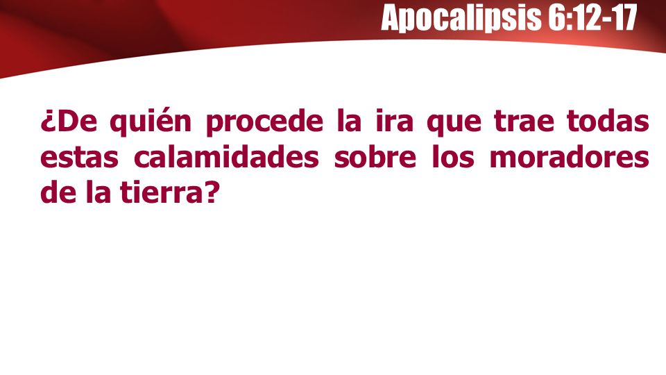 Apocalipsis 6:12-17 ¿De quién procede la ira que trae todas estas calamidades sobre los moradores de la tierra